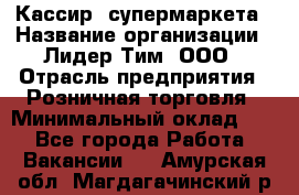 Кассир  супермаркета › Название организации ­ Лидер Тим, ООО › Отрасль предприятия ­ Розничная торговля › Минимальный оклад ­ 1 - Все города Работа » Вакансии   . Амурская обл.,Магдагачинский р-н